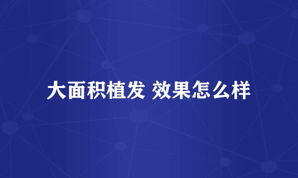 大面积植发 效果怎么样