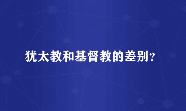 犹太教和基督教的差别？