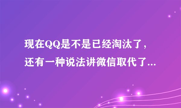 现在QQ是不是已经淘汰了，还有一种说法讲微信取代了QQ,QQ和微信相比难道就没有一点优势吗？