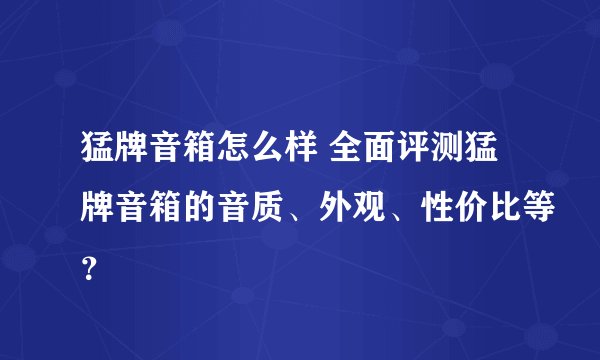 猛牌音箱怎么样 全面评测猛牌音箱的音质、外观、性价比等？