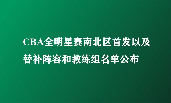 CBA全明星赛南北区首发以及替补阵容和教练组名单公布