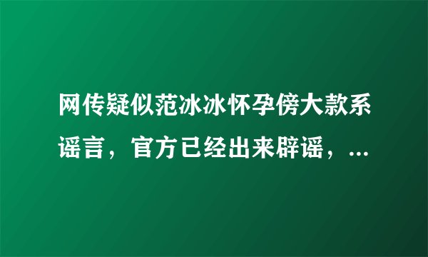网传疑似范冰冰怀孕傍大款系谣言，官方已经出来辟谣，这事你怎么看？