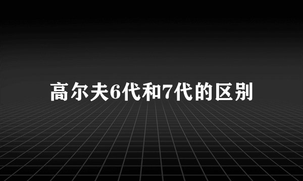 高尔夫6代和7代的区别