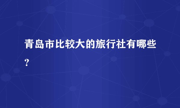 青岛市比较大的旅行社有哪些？