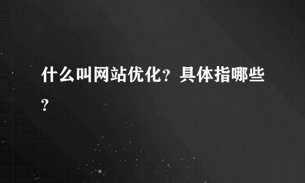什么叫网站优化？具体指哪些?