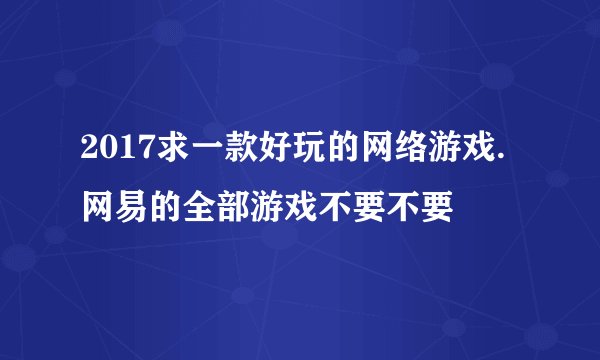 2017求一款好玩的网络游戏.网易的全部游戏不要不要