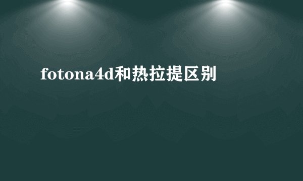 fotona4d和热拉提区别