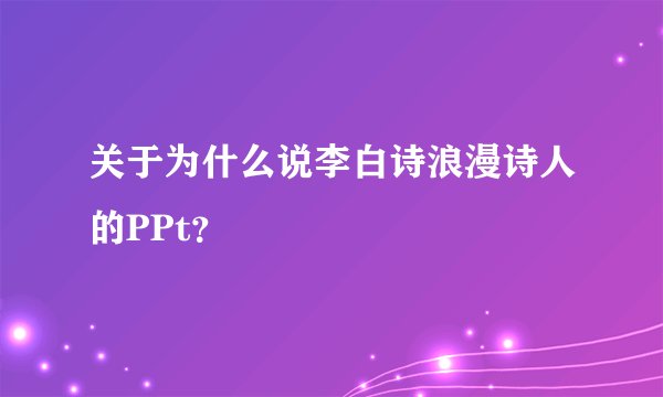 关于为什么说李白诗浪漫诗人的PPt？
