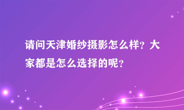 请问天津婚纱摄影怎么样？大家都是怎么选择的呢？