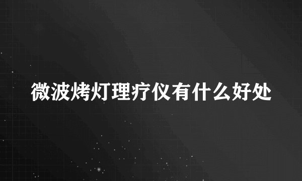 微波烤灯理疗仪有什么好处