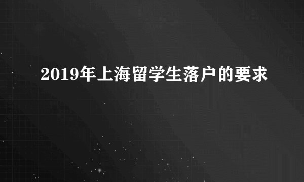 2019年上海留学生落户的要求