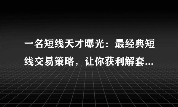一名短线天才曝光：最经典短线交易策略，让你获利解套快人一步！