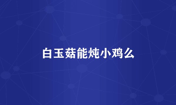 白玉菇能炖小鸡么