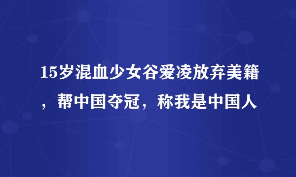 15岁混血少女谷爱凌放弃美籍，帮中国夺冠，称我是中国人