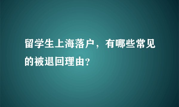 留学生上海落户，有哪些常见的被退回理由？