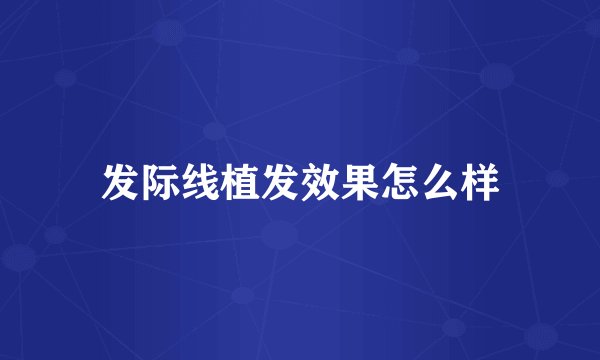 发际线植发效果怎么样