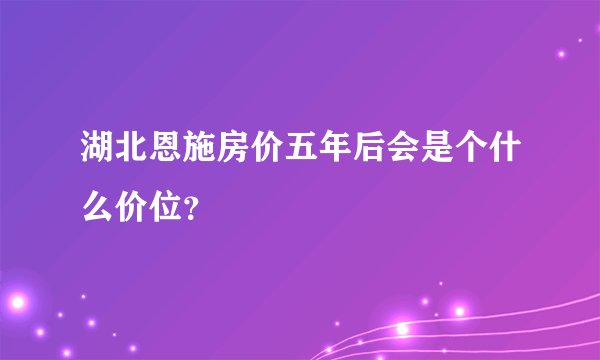 湖北恩施房价五年后会是个什么价位？