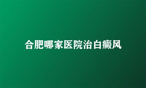 合肥哪家医院治白癜风