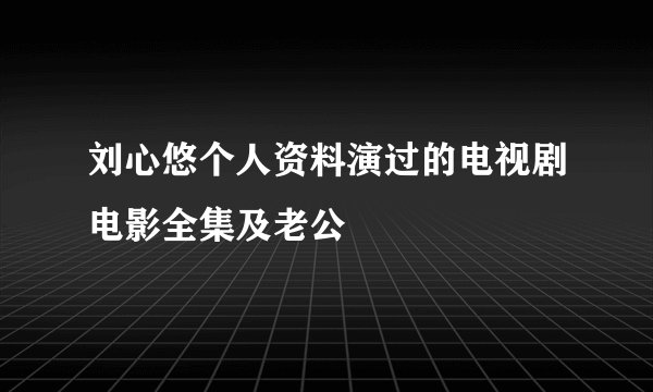 刘心悠个人资料演过的电视剧电影全集及老公