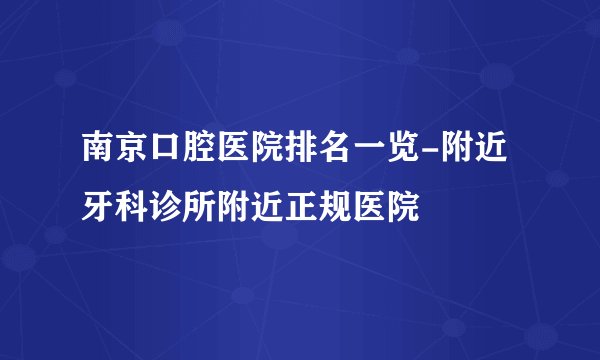 南京口腔医院排名一览-附近牙科诊所附近正规医院