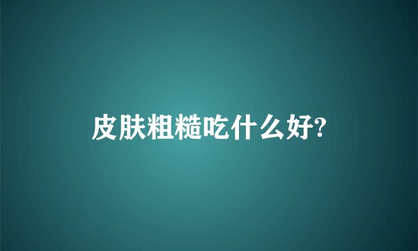 皮肤粗糙吃什么好?