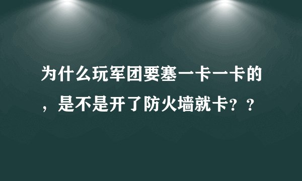 为什么玩军团要塞一卡一卡的，是不是开了防火墙就卡？？