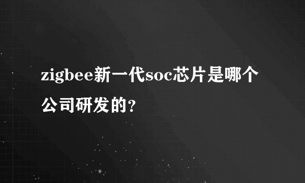 zigbee新一代soc芯片是哪个公司研发的？