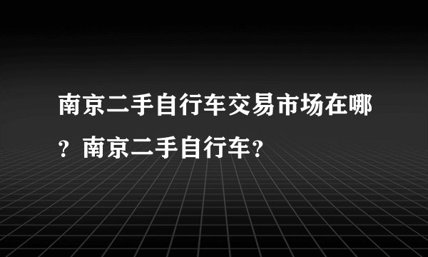 南京二手自行车交易市场在哪？南京二手自行车？