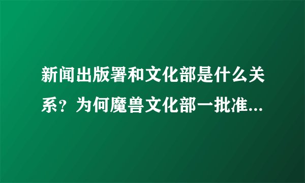 新闻出版署和文化部是什么关系？为何魔兽文化部一批准就敢开，出版署不管吗？两个部门难道有冲突？还是...