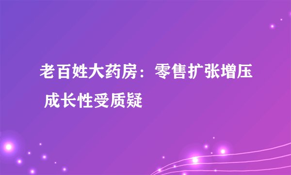 老百姓大药房：零售扩张增压 成长性受质疑