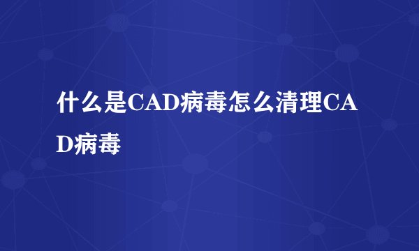 什么是CAD病毒怎么清理CAD病毒