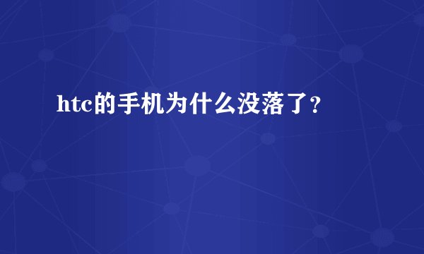 htc的手机为什么没落了？