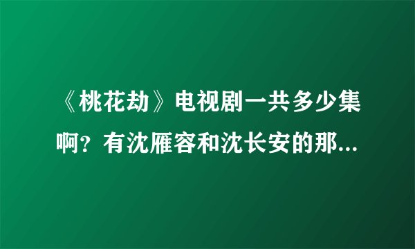 《桃花劫》电视剧一共多少集啊？有沈雁容和沈长安的那版，还有网上哪里看这个不卡？