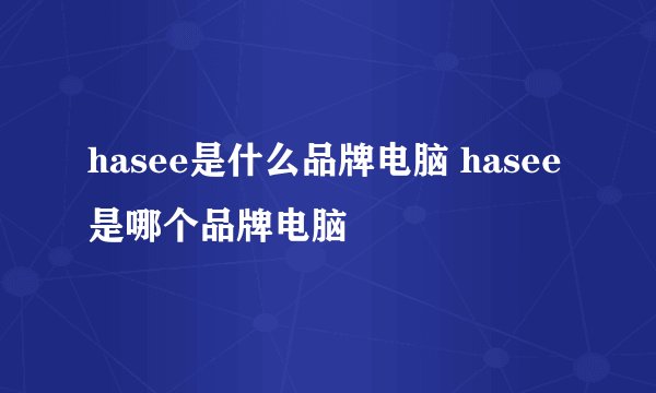 hasee是什么品牌电脑 hasee是哪个品牌电脑