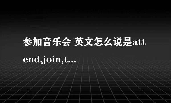参加音乐会 英文怎么说是attend,join,take part in中的哪一个