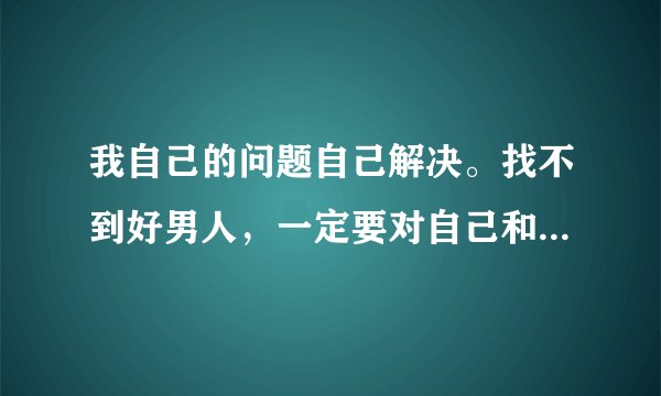 我自己的问题自己解决。找不到好男人，一定要对自己和自己的女儿负责到底。