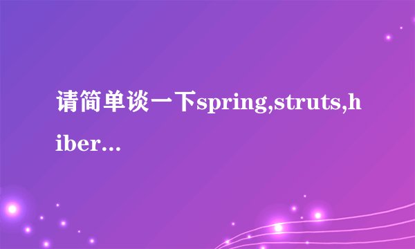 请简单谈一下spring,struts,hibernate的作用;