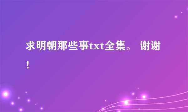 求明朝那些事txt全集。 谢谢！