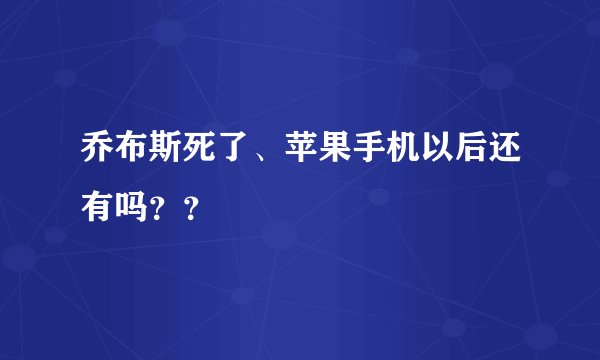 乔布斯死了、苹果手机以后还有吗？？
