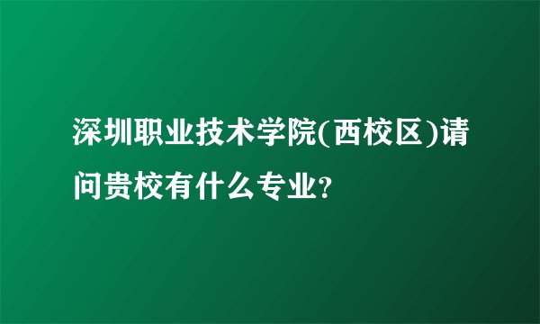 深圳职业技术学院(西校区)请问贵校有什么专业？