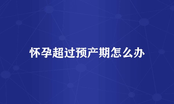 怀孕超过预产期怎么办
