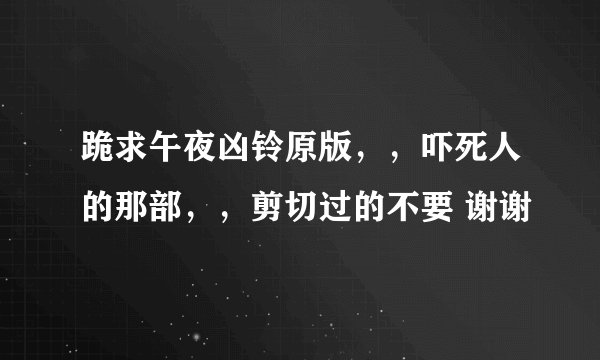 跪求午夜凶铃原版，，吓死人的那部，，剪切过的不要 谢谢