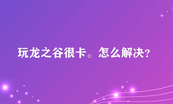 玩龙之谷很卡。怎么解决？