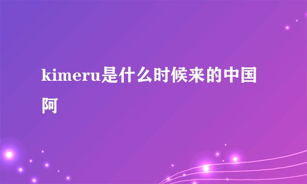 kimeru是什么时候来的中国阿