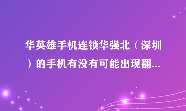 华英雄手机连锁华强北（深圳）的手机有没有可能出现翻新机或者山寨机的可能啊？