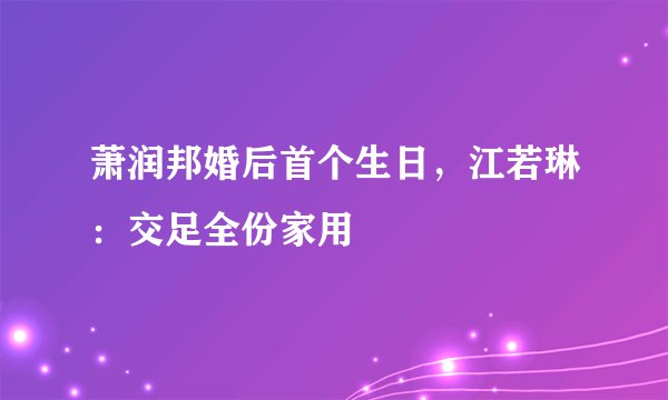 萧润邦婚后首个生日，江若琳：交足全份家用