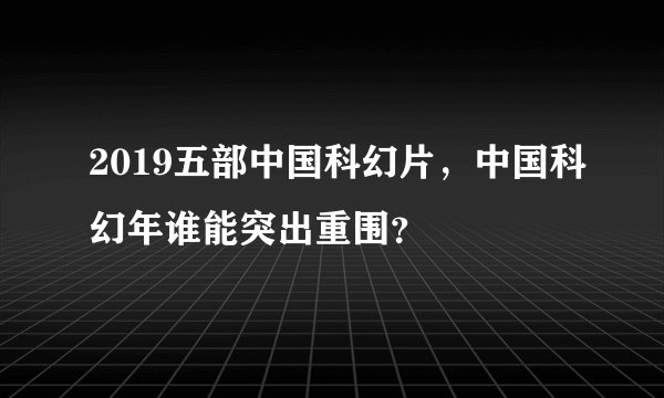 2019五部中国科幻片，中国科幻年谁能突出重围？