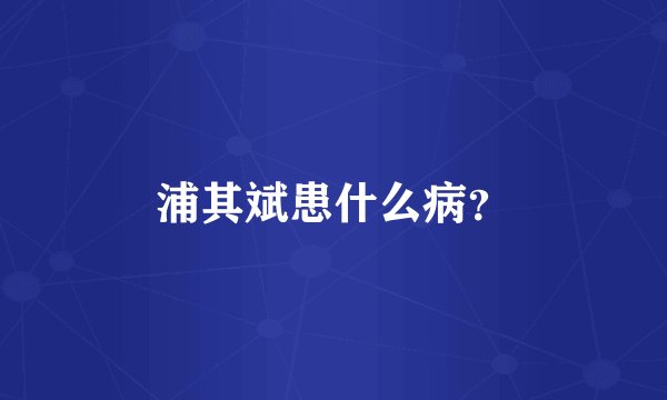 浦其斌患什么病？