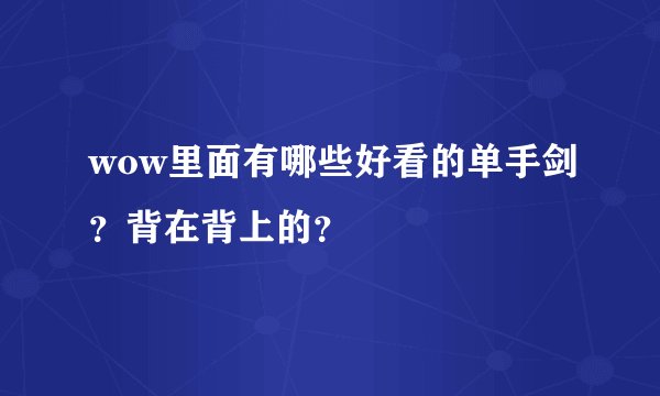 wow里面有哪些好看的单手剑？背在背上的？