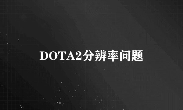 DOTA2分辨率问题